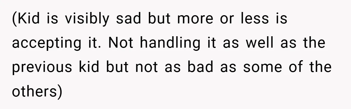(Kid is visibly sad but more or less is accepting it. Not handling it as well as the previous kid but not as bad as some of the others)