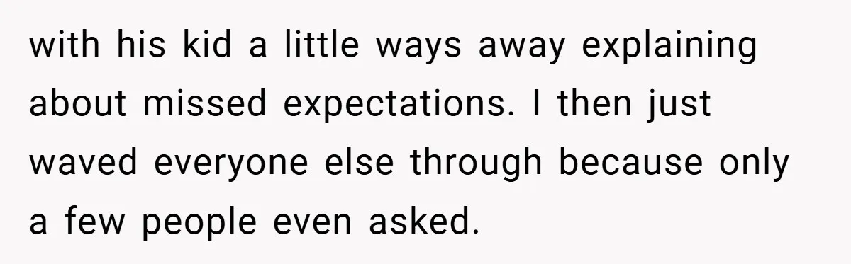 with his kid a little ways away explaining about missed expectations. I then just waved everyone else through because only a few people even asked.