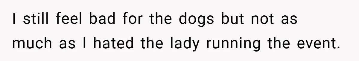 I still feel bad for the dogs but not as much as I hated the lady running the event.