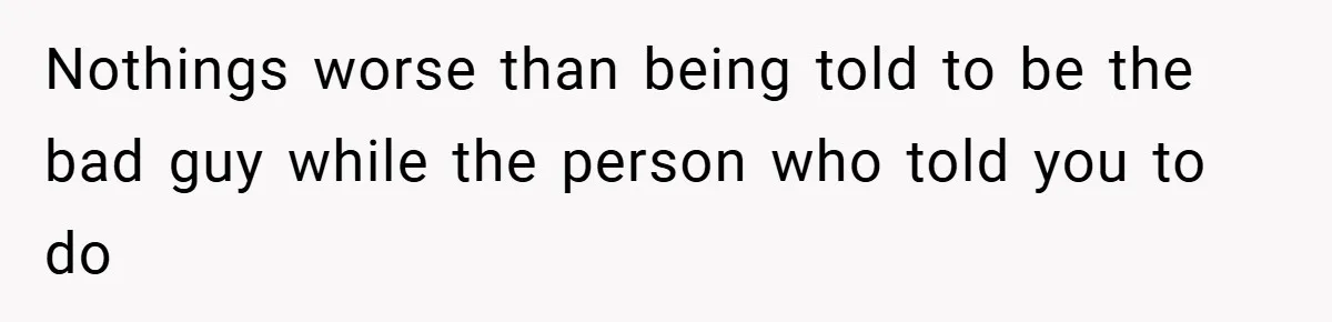 Nothings worse than being told to be the bad guy while the person who told you to do