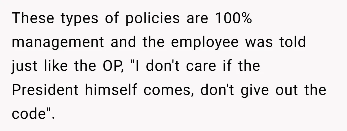 These types of policies are 100% management and the employee was told just like the OP, "I don't care if the President himself comes, don't give out the code".