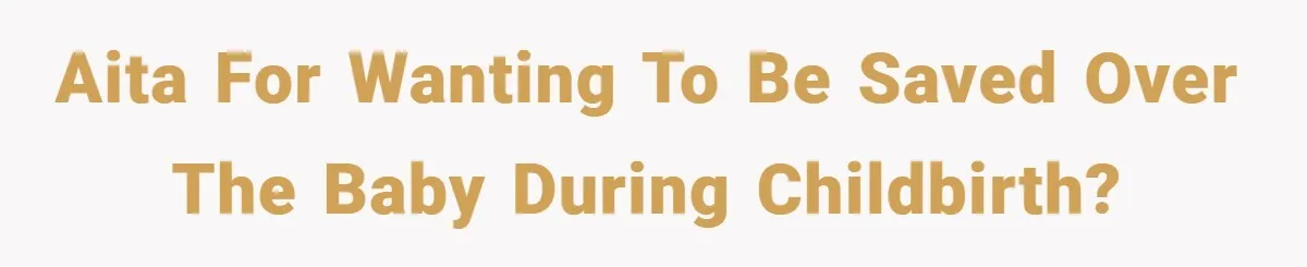 AITA for wanting to be saved over the baby during childbirth?