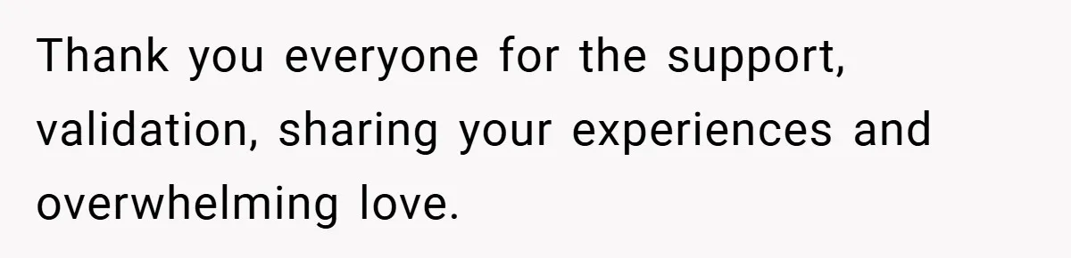 Thank you everyone for the support, validation, sharing your experiences and overwhelming love.