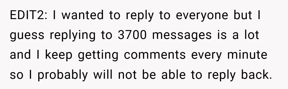 EDIT2: I wanted to reply to everyone but I guess replying to 3700 messages is a lot and I keep getting comments every minute so I probably will not be...