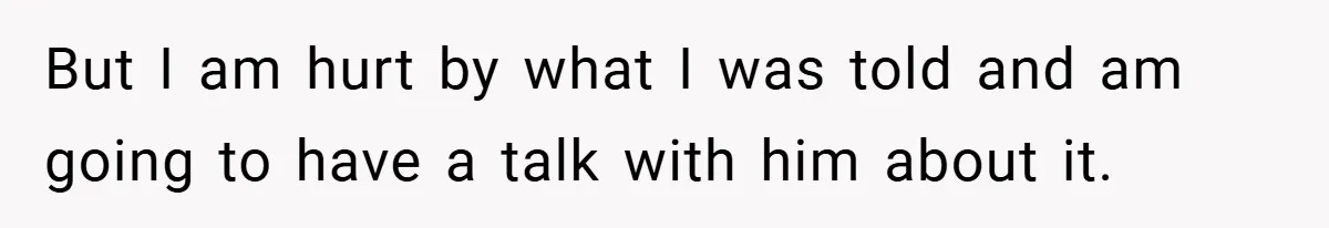 But I am hurt by what I was told and am going to have a talk with him about it.