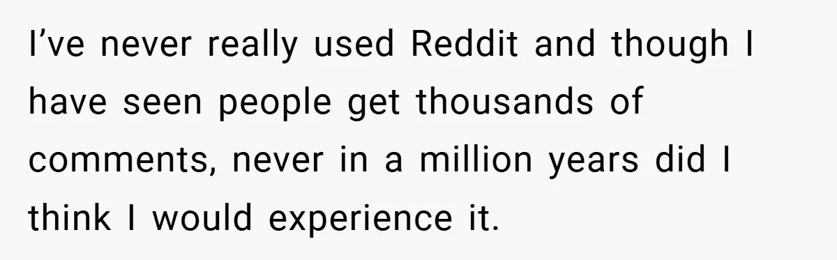 I’ve never really used Reddit and though I have seen people get thousands of comments, never in a million years did I think I would experience it.