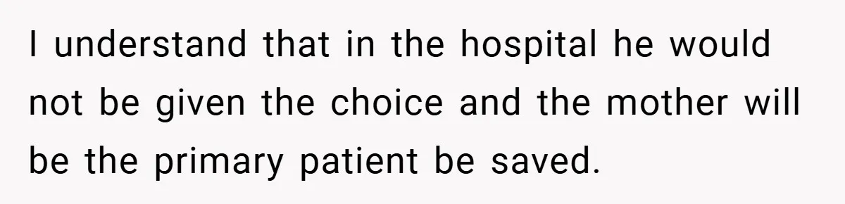 I understand that in the hospital he would not be given the choice and the mother will be the primary patient be saved.