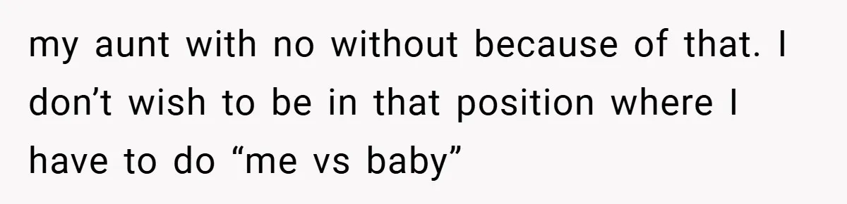 my aunt with no without because of that. I don’t wish to be in that position where I have to do “me vs baby”