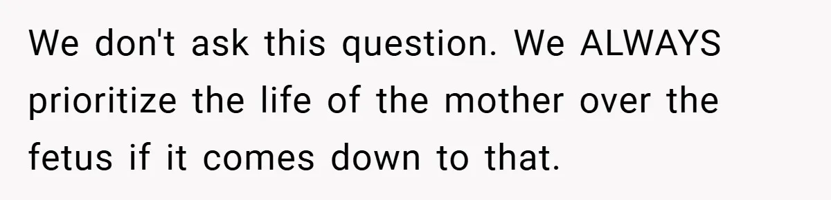 We don't ask this question. We ALWAYS prioritize the life of the mother over the fetus if it comes down to that.