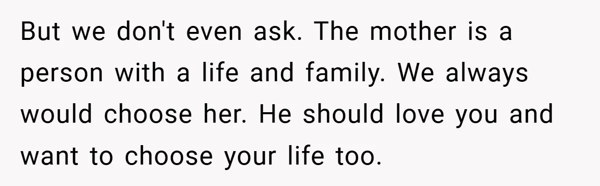 But we don't even ask. The mother is a person with a life and family. We always would choose her. He should love you and want to choose your life...