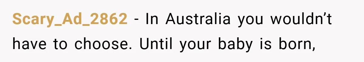 Scary_Ad_2862 − In Australia you wouldn’t have to choose. Until your baby is born,