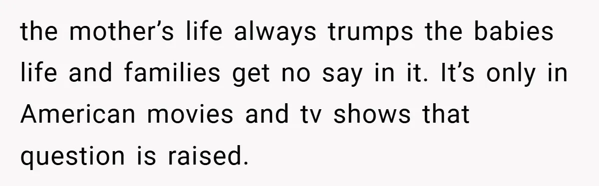 the mother’s life always trumps the babies life and families get no say in it. It’s only in American movies and tv shows that question is raised.
