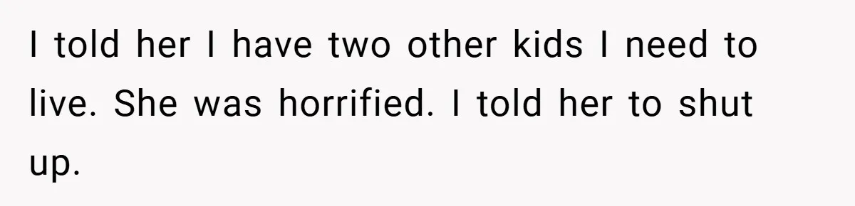 I told her I have two other kids I need to live. She was horrified. I told her to shut up.
