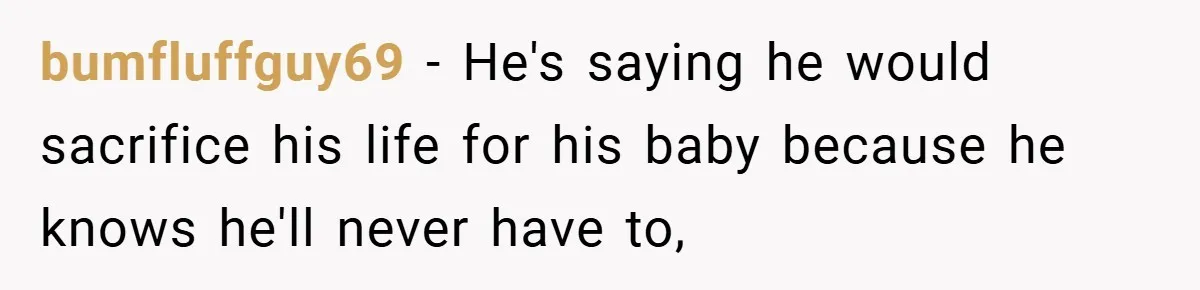 bumfluffguy69 − He's saying he would sacrifice his life for his baby because he knows he'll never have to,