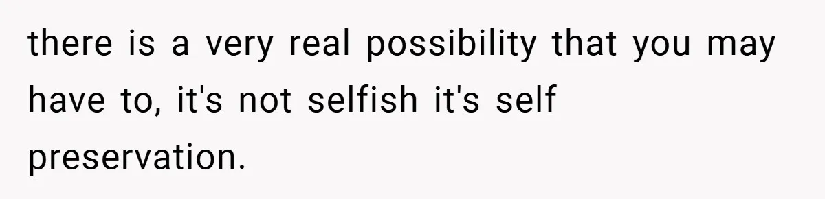 there is a very real possibility that you may have to, it's not selfish it's self preservation.