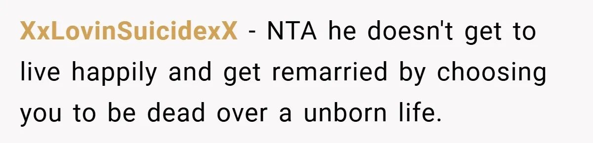 XxLovinSuicidexX − NTA he doesn't get to live happily and get remarried by choosing you to be dead over a unborn life.
