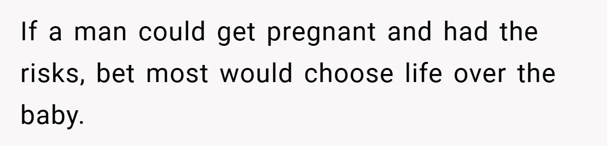 If a man could get pregnant and had the risks, bet most would choose life over the baby.