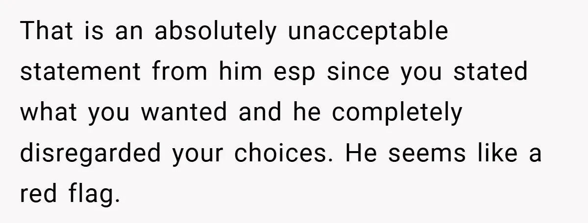 That is an absolutely unacceptable statement from him esp since you stated what you wanted and he completely disregarded your choices. He seems like a red flag.