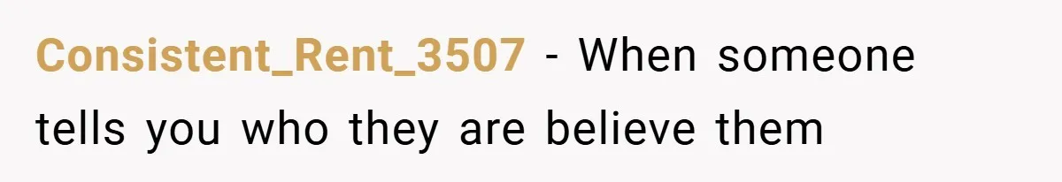 Consistent_Rent_3507 − When someone tells you who they are believe them