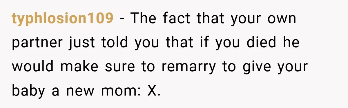 typhlosion109 − The fact that your own partner just told you that if you died he would make sure to remarry to give your baby a new mom: X.