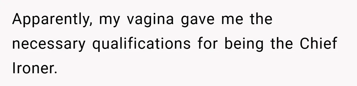 Apparently, my vagina gave me the necessary qualifications for being the Chief Ironer.