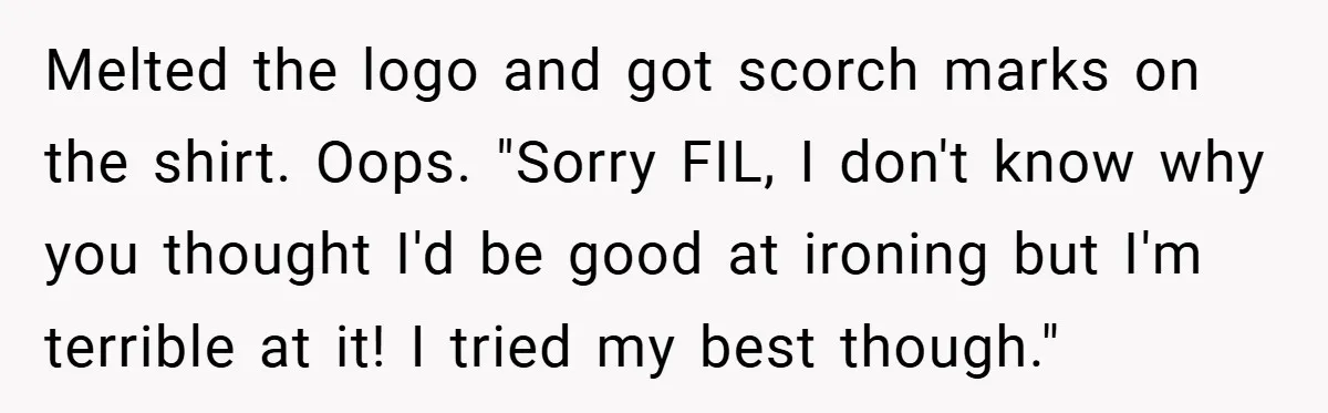 Melted the logo and got scorch marks on the shirt. Oops. "Sorry FIL, I don't know why you thought I'd be good at ironing but I'm terrible at it! I...