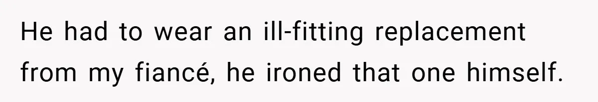 He had to wear an ill-fitting replacement from my fiancé, he ironed that one himself.