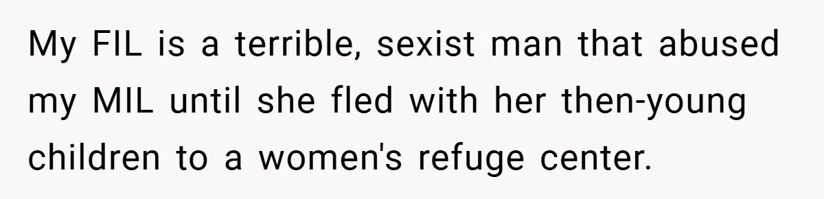 My FIL is a terrible, sexist man that abused my MIL until she fled with her then-young children to a women's refuge center.