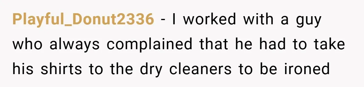 Playful_Donut2336 − I worked with a guy who always complained that he had to take his shirts to the dry cleaners to be ironed