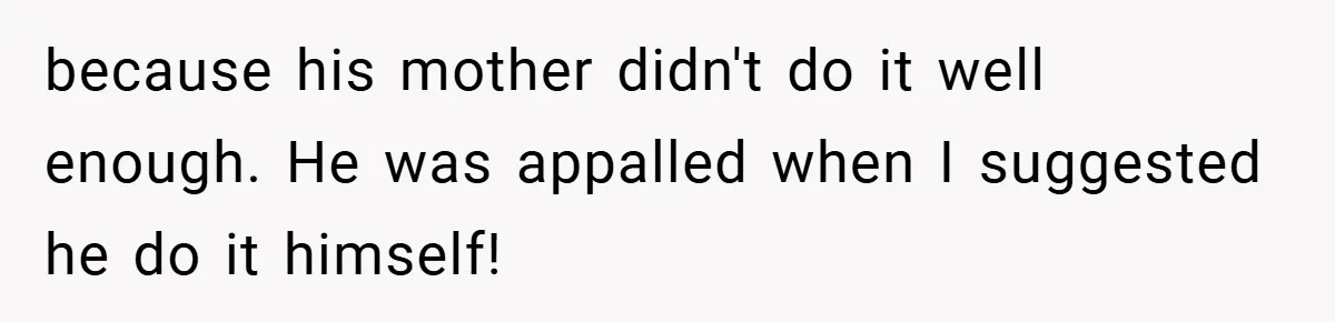because his mother didn't do it well enough. He was appalled when I suggested he do it himself!