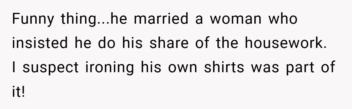 Funny thing...he married a woman who insisted he do his share of the housework. I suspect ironing his own shirts was part of it!