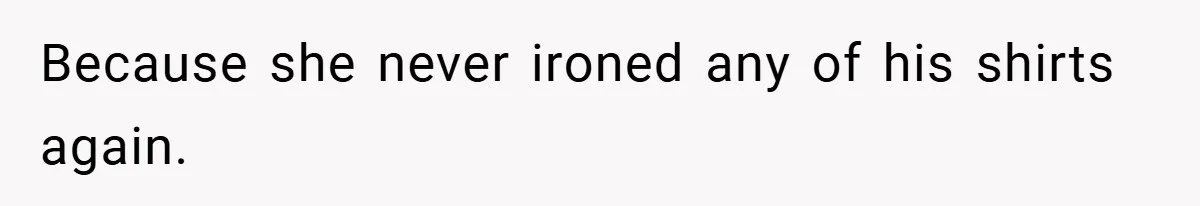 Because she never ironed any of his shirts again.