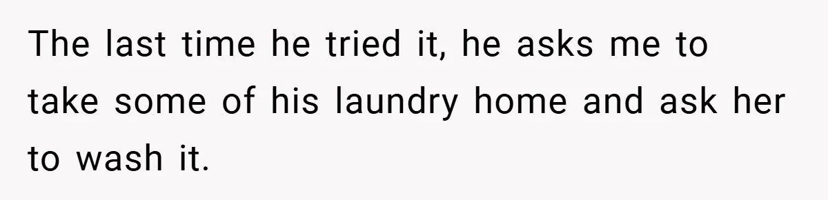 The last time he tried it, he asks me to take some of his laundry home and ask her to wash it.