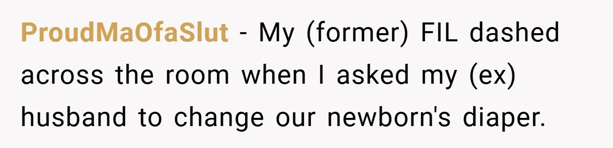 ProudMaOfaSlut − My (former) FIL dashed across the room when I asked my (ex) husband to change our newborn's diaper.
