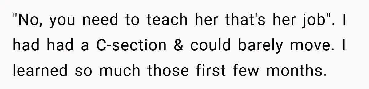 "No, you need to teach her that's her job". I had had a C-section & could barely move. I learned so much those first few months.