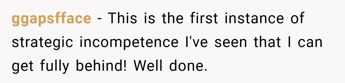 ggapsfface − This is the first instance of strategic incompetence I've seen that I can get fully behind! Well done.