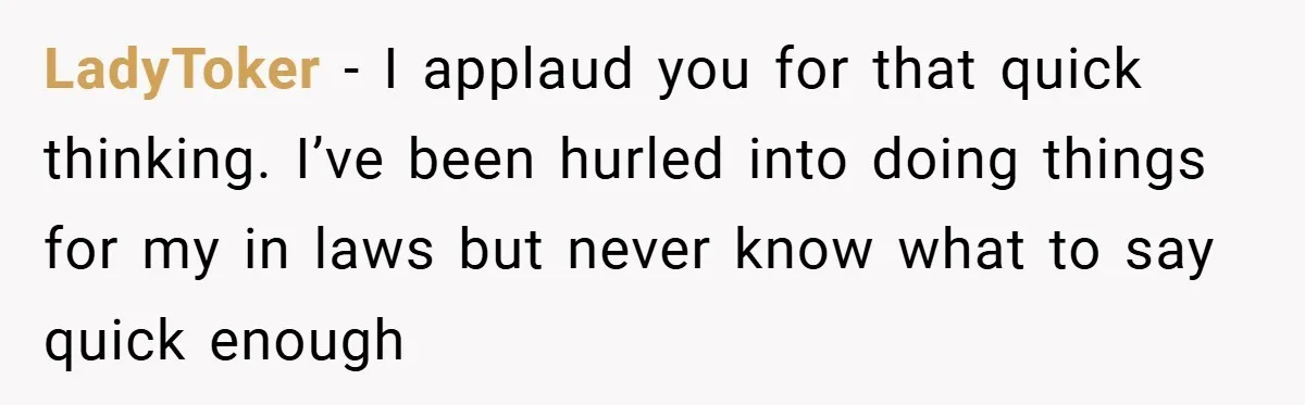 LadyToker − I applaud you for that quick thinking. I’ve been hurled into doing things for my in laws but never know what to say quick enough