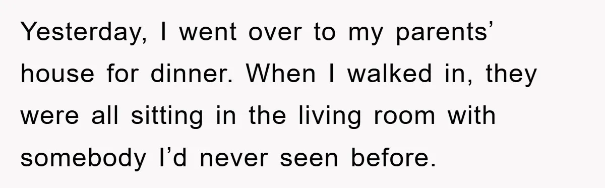 Yesterday, I went over to my parents’ house for dinner. When I walked in, they were all sitting in the living room with somebody I’d never seen before.