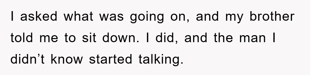 I asked what was going on, and my brother told me to sit down. I did, and the man I didn’t know started talking.