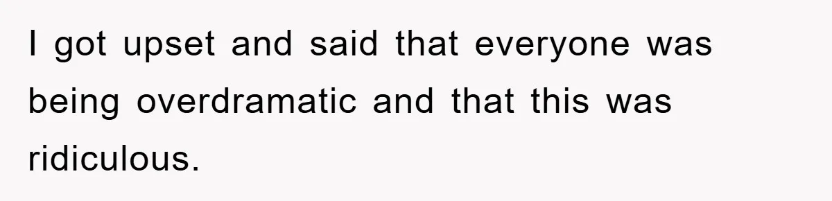 I got upset and said that everyone was being overdramatic and that this was ridiculous.