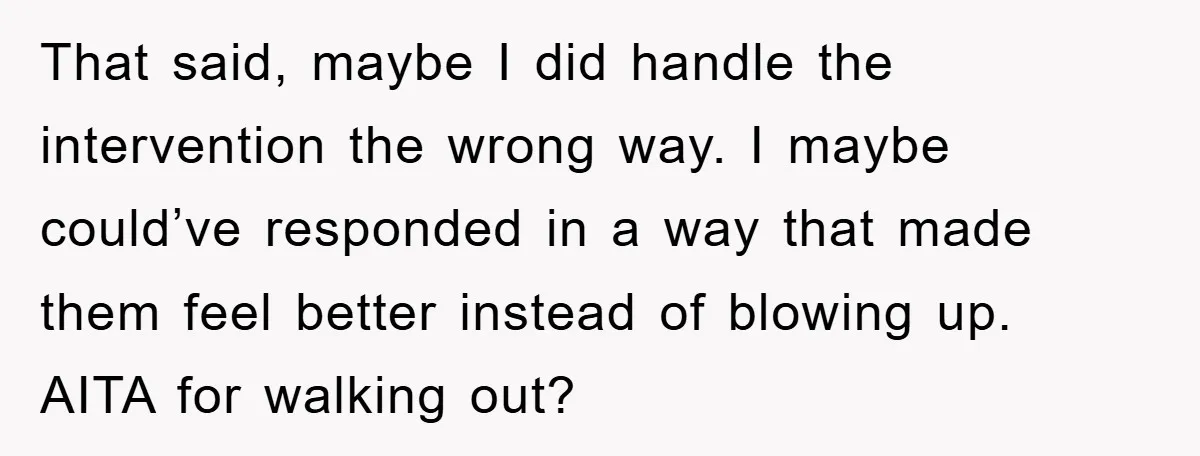 That said, maybe I did handle the intervention the wrong way. I maybe could’ve responded in a way that made them feel better instead of blowing up. AITA for walking...