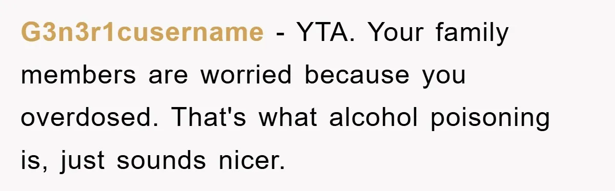 G3n3r1cusername − YTA. Your family members are worried because you overdosed. That's what alcohol poisoning is, just sounds nicer.