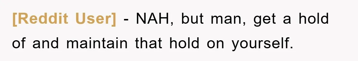 [Reddit User] − NAH, but man, get a hold of and maintain that hold on yourself.