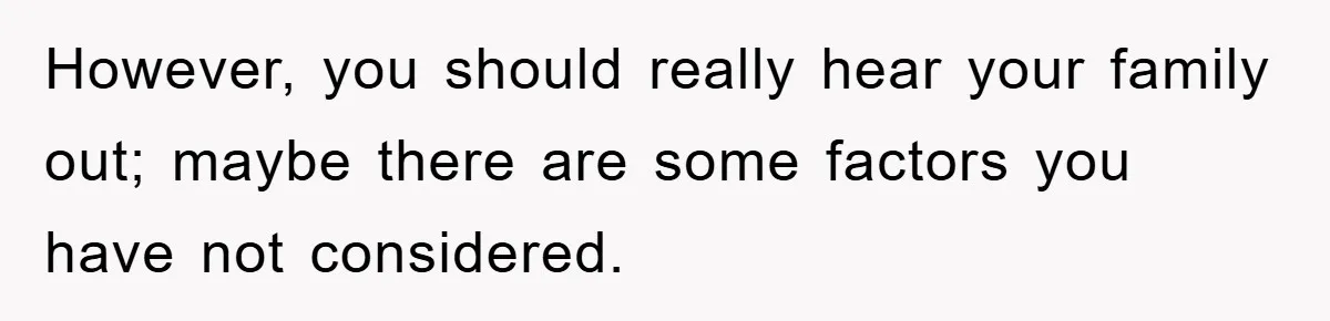 However, you should really hear your family out; maybe there are some factors you have not considered.