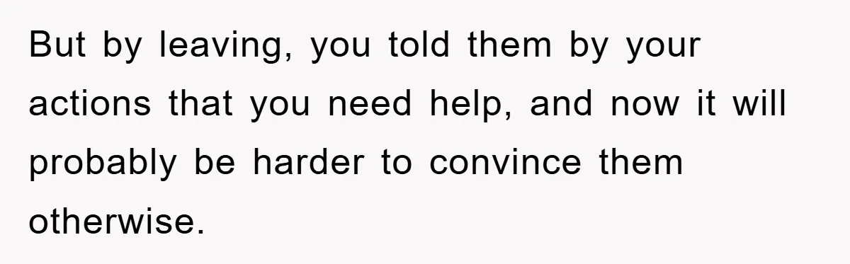 But by leaving, you told them by your actions that you need help, and now it will probably be harder to convince them otherwise.