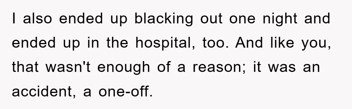 I also ended up blacking out one night and ended up in the hospital, too. And like you, that wasn't enough of a reason; it was an accident, a one-off.