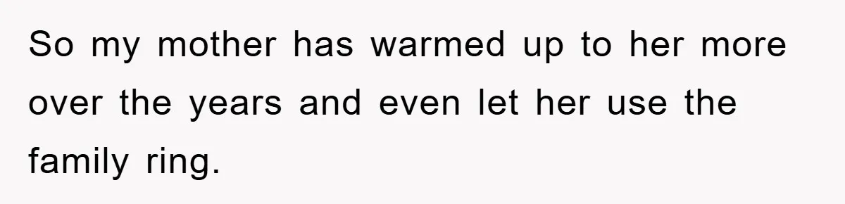 So my mother has warmed up to her more over the years and even let her use the family ring.