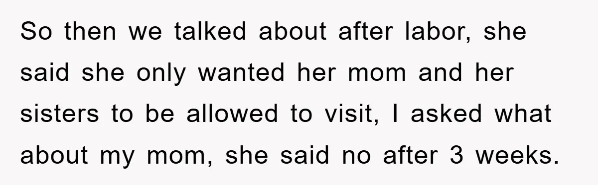 So then we talked about after labor, she said she only wanted her mom and her sisters to be allowed to visit, I asked what about my mom, she said...