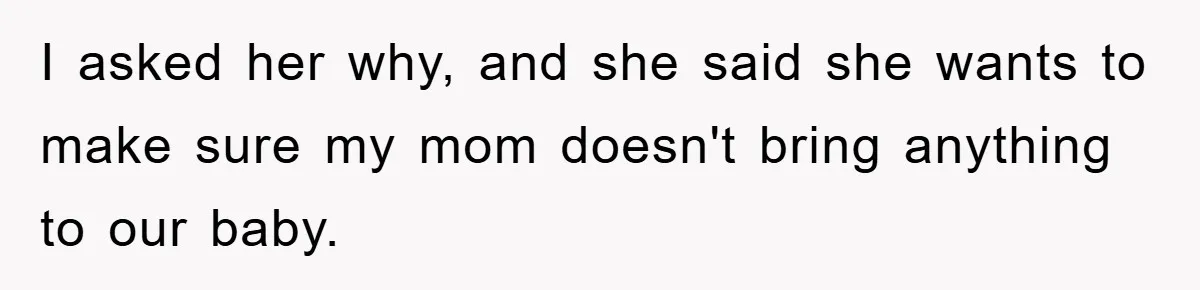 I asked her why, and she said she wants to make sure my mom doesn't bring anything to our baby.