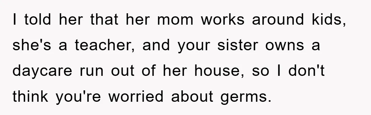 I told her that her mom works around kids, she's a teacher, and your sister owns a daycare run out of her house, so I don't think you're worried about...